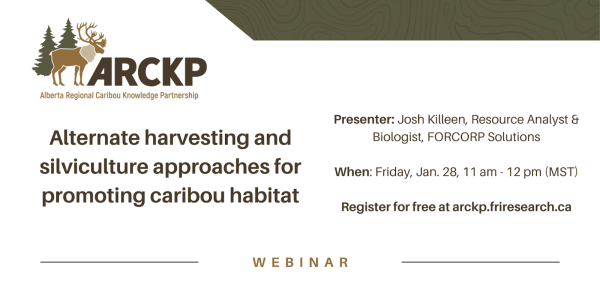 Banner advertising the event. Text is as follows: Alberta Regional Caribou Knowledge Partnership. Alternate harvesting and silviculture approaches for promoting caribou habitat. Presenter: Josh Killeen, Resource Analyst &amp; Biologist, FORCORP Solutions. When: Friday, Jan. 28, 11 am - 12 pm (MST). Register for free at arckp.friresearch.ca