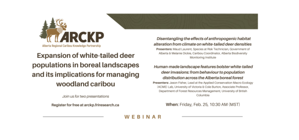 Image shoes the ARKCP logo, along with the title of the webinar: Expansion of white-tailed deer populations in boreal landscapes and its implications for managing woodland caribou. Titles of the two presentations are also provided: Disentangling the effects of anthropogenic habitat alteration from climate on white-tailed deer densities  and Human-made landscape features bolster white-tailed deer invasions: from behaviour to population distribution across the Alberta boreal forest