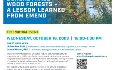 Flyer of event with a picture of someone in a forest in the fall. The title is Retention Harvesting Helps Carbon Sink in Boreal Mixed Wood Forests- A Lesson Learned from EMEND. Free Virtual Event: Wednesday, October 18, 2023, 12-1:30pm. Guest Speakers, Linhao Wu and Jaime Pinzon. With a short description of topic and logos of sponsors. 